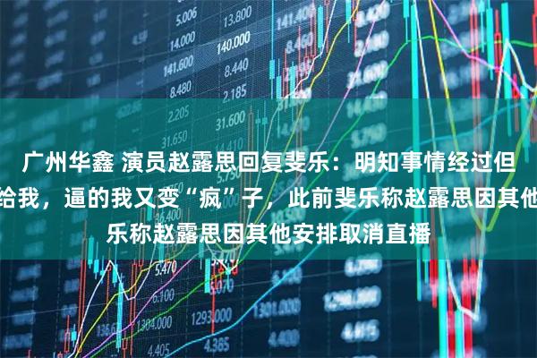 广州华鑫 演员赵露思回复斐乐：明知事情经过但还是将责任推给我，逼的我又变“疯”子，此前斐乐称赵露思因其他安排取消直播