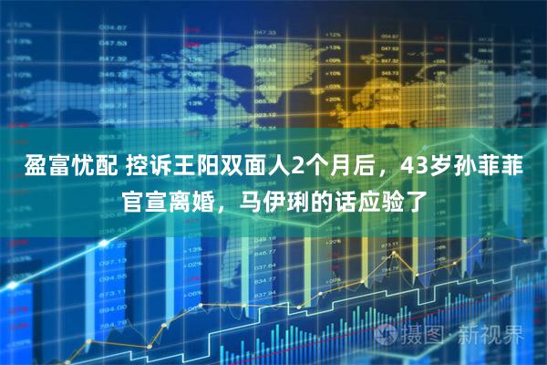 盈富忧配 控诉王阳双面人2个月后，43岁孙菲菲官宣离婚，马伊琍的话应验了