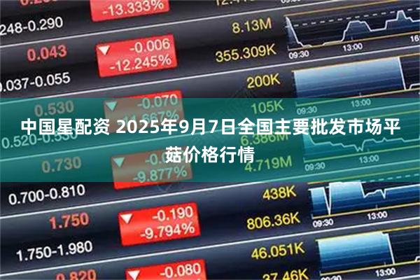 中国星配资 2025年9月7日全国主要批发市场平菇价格行情