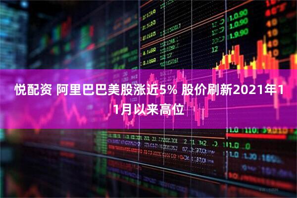 悦配资 阿里巴巴美股涨近5% 股价刷新2021年11月以来高位