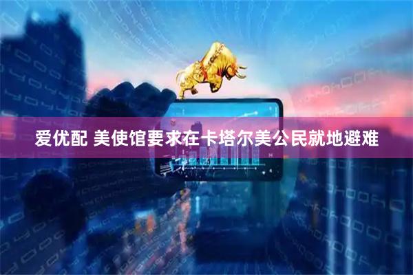 爱优配 美使馆要求在卡塔尔美公民就地避难