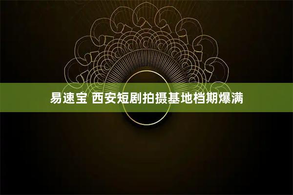 易速宝 西安短剧拍摄基地档期爆满