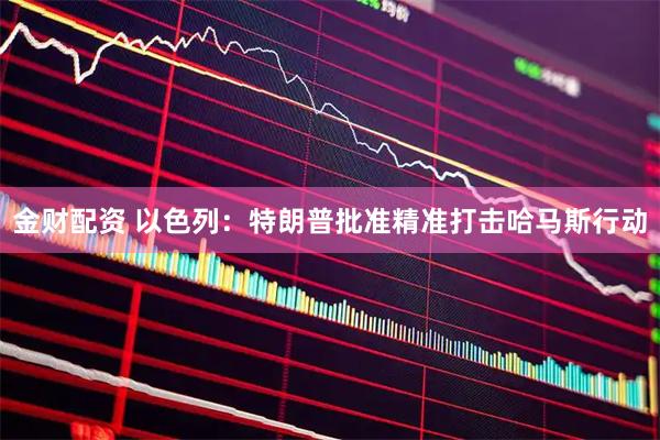 金财配资 以色列：特朗普批准精准打击哈马斯行动