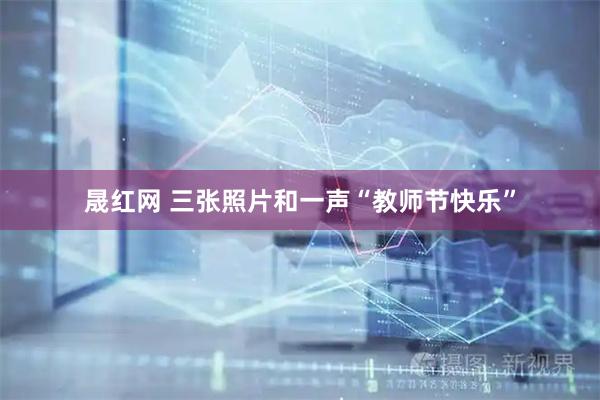 晟红网 三张照片和一声“教师节快乐”