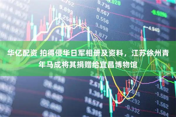 华亿配资 拍得侵华日军相册及资料，江苏徐州青年马成将其捐赠给宜昌博物馆