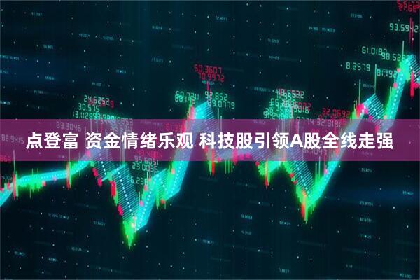 点登富 资金情绪乐观 科技股引领A股全线走强