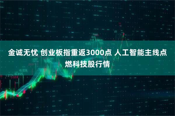 金诚无忧 创业板指重返3000点 人工智能主线点燃科技股行情