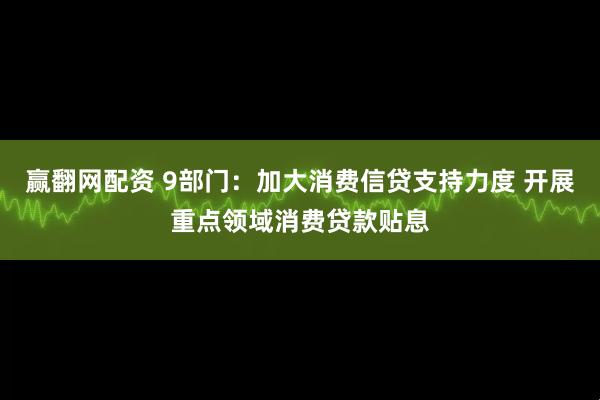 赢翻网配资 9部门：加大消费信贷支持力度 开展重点领域消费贷款贴息