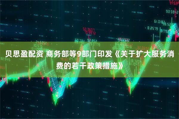 贝思盈配资 商务部等9部门印发《关于扩大服务消费的若干政策措施》