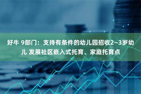 好牛 9部门：支持有条件的幼儿园招收2—3岁幼儿 发展社区嵌入式托育、家庭托育点