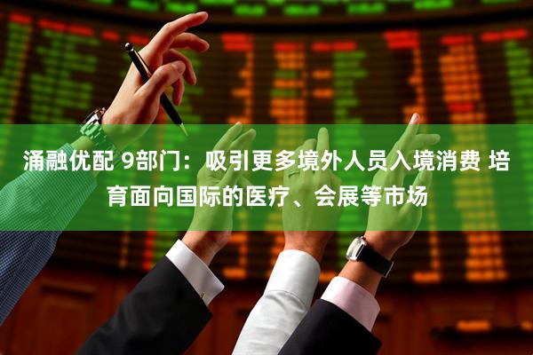 涌融优配 9部门：吸引更多境外人员入境消费 培育面向国际的医疗、会展等市场