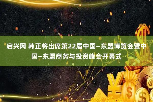 启兴网 韩正将出席第22届中国—东盟博览会暨中国—东盟商务与投资峰会开幕式