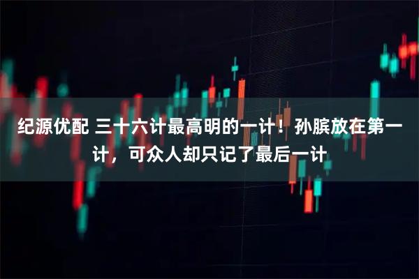 纪源优配 三十六计最高明的一计！孙膑放在第一计，可众人却只记了最后一计