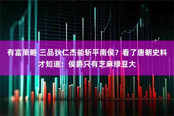 有富策略 三品狄仁杰能斩平南侯？看了唐朝史料才知道：侯爵只有芝麻绿豆大