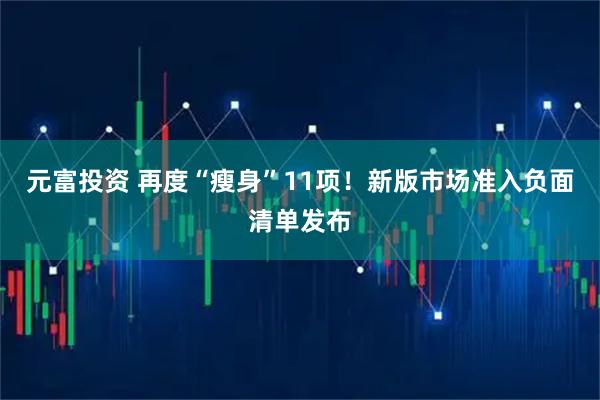 元富投资 再度“瘦身”11项！新版市场准入负面清单发布