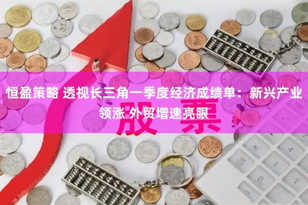 恒盈策略 透视长三角一季度经济成绩单：新兴产业领涨 外贸增速亮眼