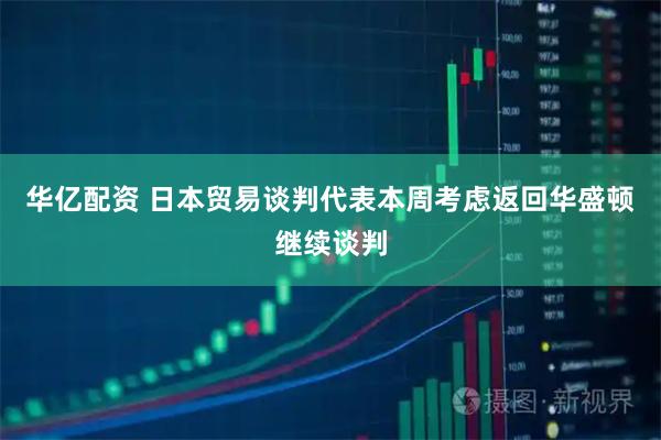 华亿配资 日本贸易谈判代表本周考虑返回华盛顿继续谈判