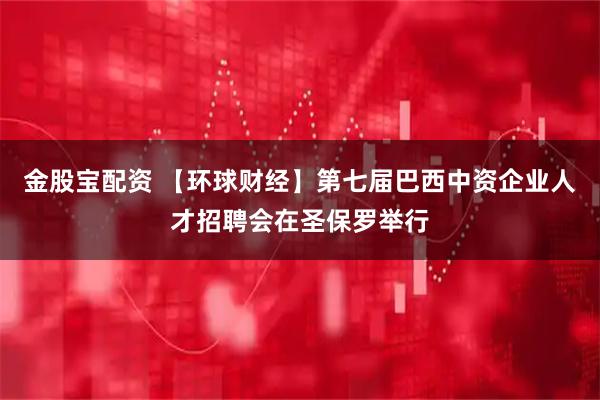 金股宝配资 【环球财经】第七届巴西中资企业人才招聘会在圣保罗举行