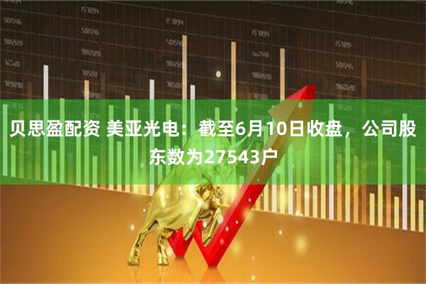 贝思盈配资 美亚光电：截至6月10日收盘，公司股东数为27543户