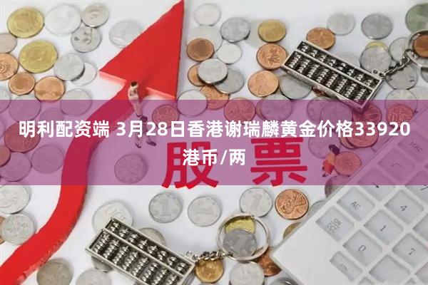 明利配资端 3月28日香港谢瑞麟黄金价格33920港币/两