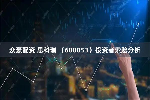 众豪配资 思科瑞 （688053）投资者索赔分析