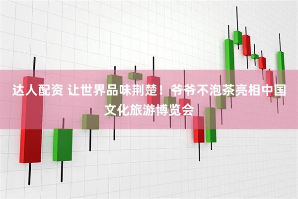 达人配资 让世界品味荆楚！爷爷不泡茶亮相中国文化旅游博览会