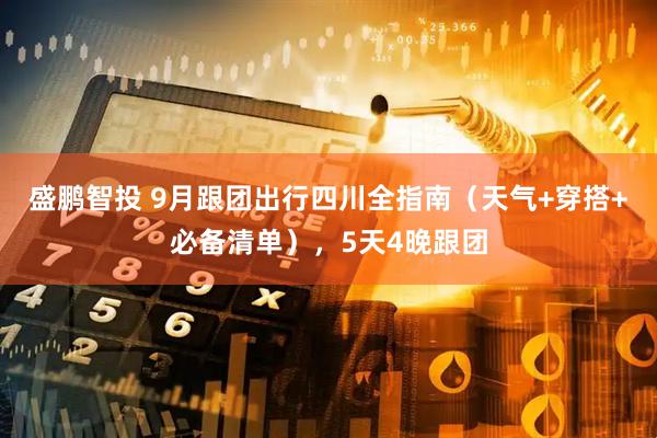盛鹏智投 9月跟团出行四川全指南（天气+穿搭+必备清单），5天4晚跟团