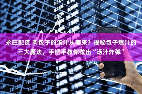 永旺配资 肉包子的汤汁从哪来？揭秘包子爆汁的三大魔法，手把手教你做出“汤汁炸弹”