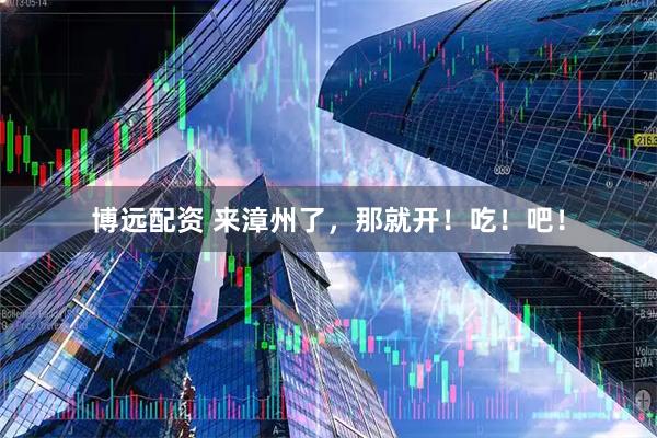 博远配资 来漳州了，那就开！吃！吧！