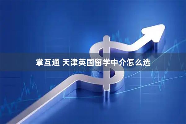 掌互通 天津英国留学中介怎么选