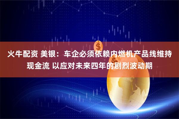 火牛配资 美银：车企必须依赖内燃机产品线维持现金流 以应对未来四年的剧烈波动期
