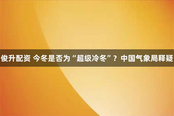 俊升配资 今冬是否为“超级冷冬”？中国气象局释疑