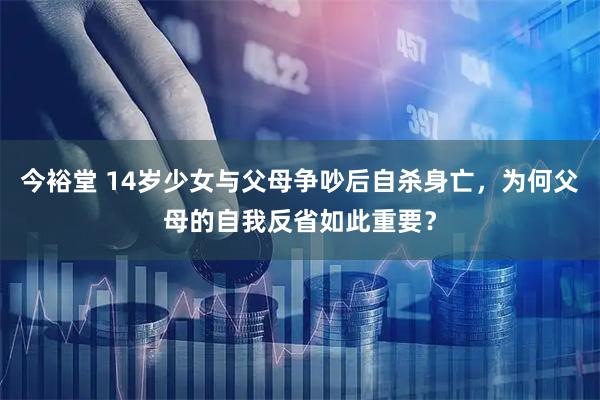 今裕堂 14岁少女与父母争吵后自杀身亡，为何父母的自我反省如此重要？