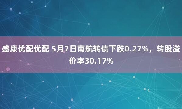 盛康优配优配 5月7日南航转债下跌0.27%，转股溢价率30.17%