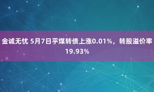 金诚无忧 5月7日平煤转债上涨0.01%，转股溢价率19.93%