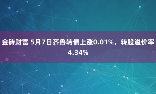 金砖财富 5月7日齐鲁转债上涨0.01%，转股溢价率4.34%