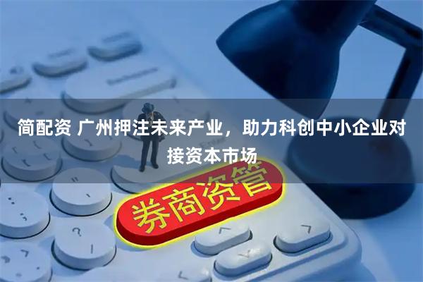 简配资 广州押注未来产业，助力科创中小企业对接资本市场