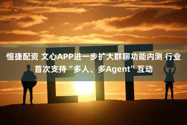 恒捷配资 文心APP进一步扩大群聊功能内测 行业首次支持“多人、多Agent”互动