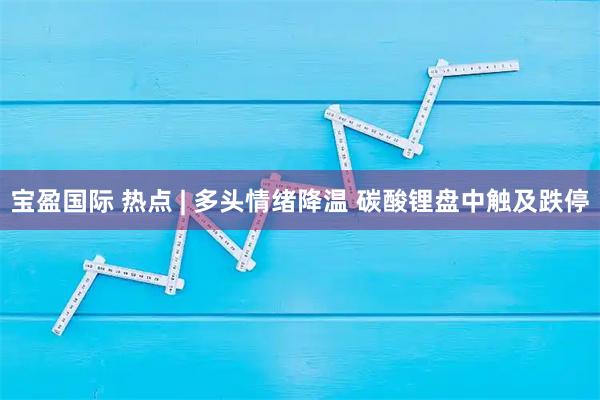 宝盈国际 热点 | 多头情绪降温 碳酸锂盘中触及跌停