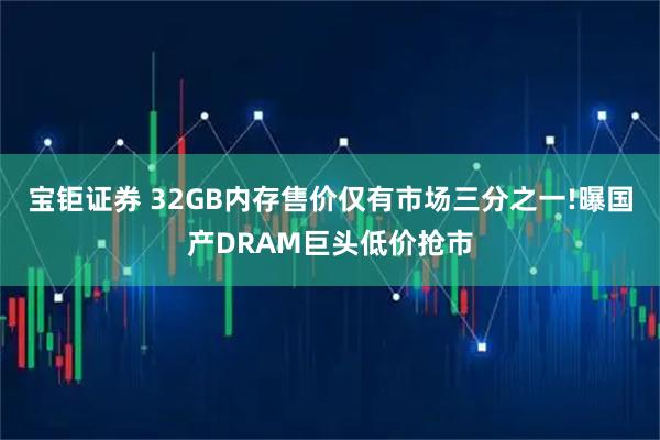 宝钜证券 32GB内存售价仅有市场三分之一!曝国产DRAM巨头低价抢市