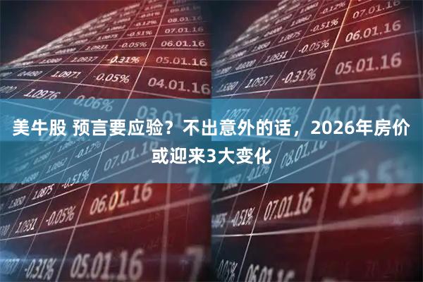 美牛股 预言要应验？不出意外的话，2026年房价或迎来3大变化