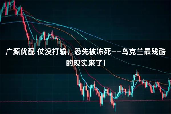 广源优配 仗没打输，恐先被冻死——乌克兰最残酷的现实来了!