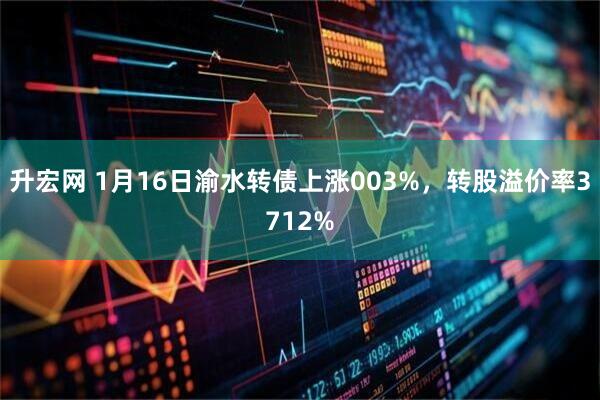 升宏网 1月16日渝水转债上涨003%，转股溢价率3712%