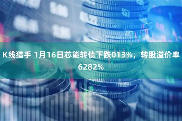 K线猎手 1月16日芯能转债下跌013%，转股溢价率6282%