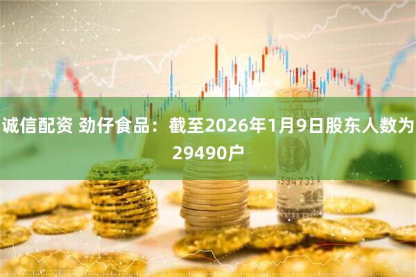 诚信配资 劲仔食品：截至2026年1月9日股东人数为29490户
