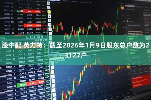 股牛配 英力特：截至2026年1月9日股东总户数为23127户