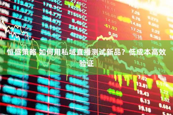 恒盛策略 如何用私域直播测试新品？低成本高效验证