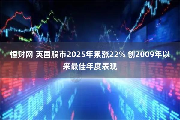 恒财网 英国股市2025年累涨22% 创2009年以来最佳年度表现