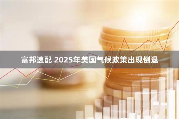 富邦速配 2025年美国气候政策出现倒退