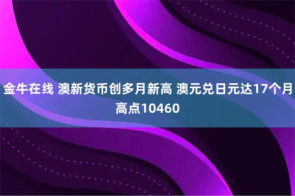 金牛在线 澳新货币创多月新高 澳元兑日元达17个月高点10460